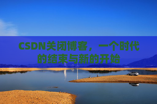 CSDN关闭博客，一个时代的结束与新的开始